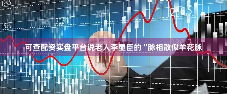 可查配资实盘平台说老人李显臣的“脉相散似羊花脉