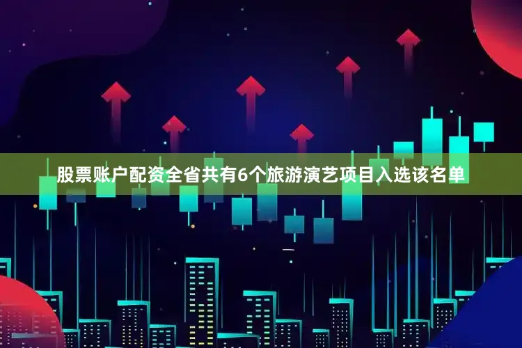 股票账户配资全省共有6个旅游演艺项目入选该名单