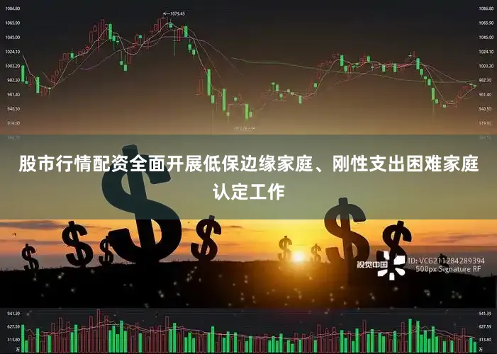 股市行情配资全面开展低保边缘家庭、刚性支出困难家庭认定工作