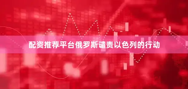 配资推荐平台俄罗斯谴责以色列的行动