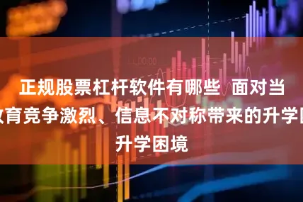 正规股票杠杆软件有哪些  面对当前教育竞争激烈、信息不对称带来的升学困境