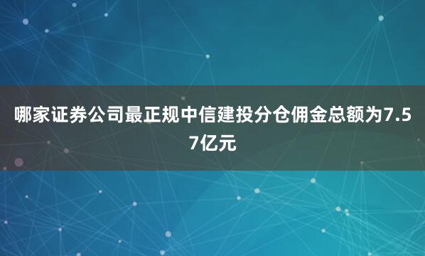哪家证券公司最正规中信建投分仓佣金总额为7.57亿元