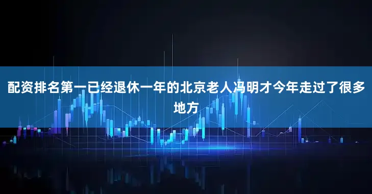 配资排名第一已经退休一年的北京老人冯明才今年走过了很多地方