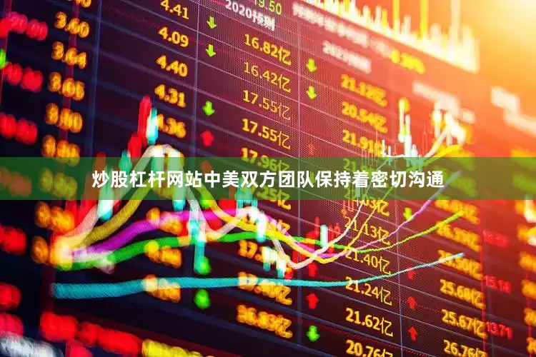 炒股杠杆网站中美双方团队保持着密切沟通