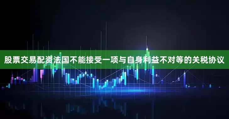 股票交易配资法国不能接受一项与自身利益不对等的关税协议