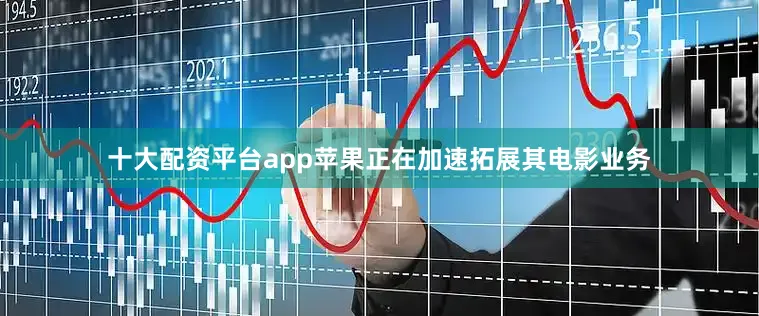 十大配资平台app苹果正在加速拓展其电影业务