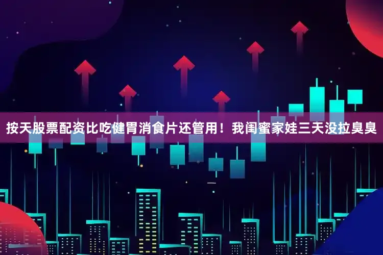 按天股票配资比吃健胃消食片还管用！我闺蜜家娃三天没拉臭臭