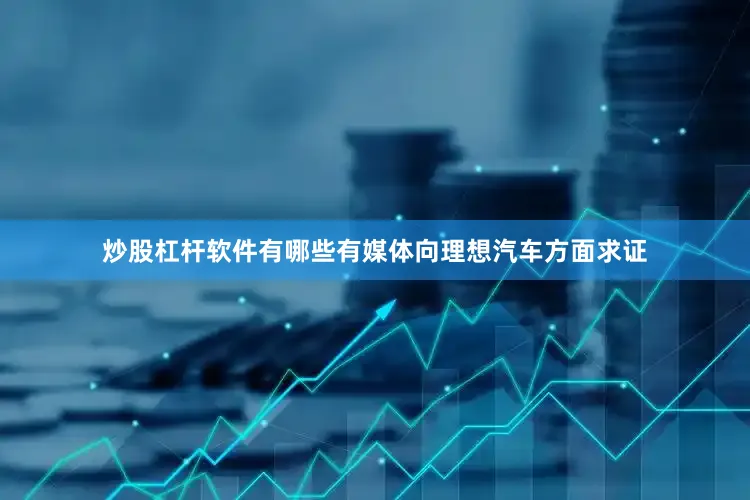 炒股杠杆软件有哪些有媒体向理想汽车方面求证