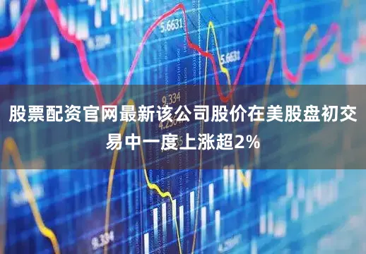 股票配资官网最新该公司股价在美股盘初交易中一度上涨超2%