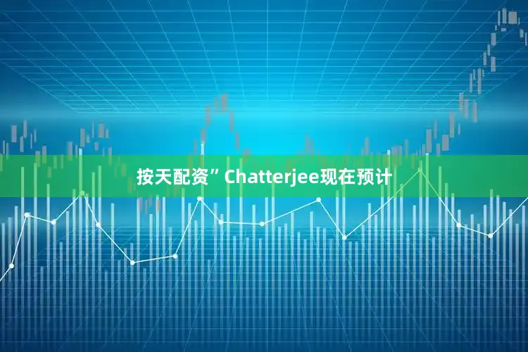 按天配资”Chatterjee现在预计