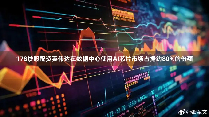 178炒股配资英伟达在数据中心使用AI芯片市场占据约80%的份额