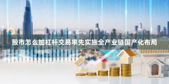 股市怎么加杠杆交易率先实施全产业链国产化布局