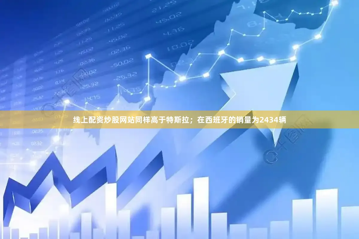 线上配资炒股网站同样高于特斯拉；在西班牙的销量为2434辆
