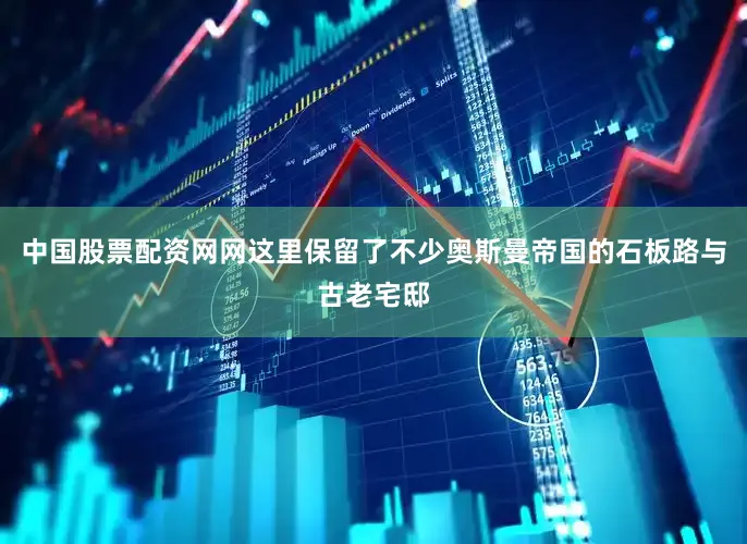 中国股票配资网网这里保留了不少奥斯曼帝国的石板路与古老宅邸
