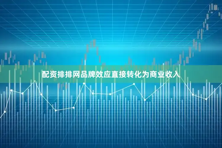 配资排排网品牌效应直接转化为商业收入