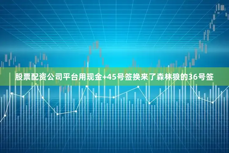 股票配资公司平台用现金+45号签换来了森林狼的36号签