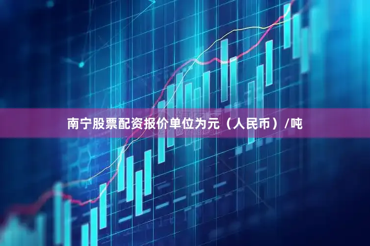 南宁股票配资报价单位为元（人民币）/吨
