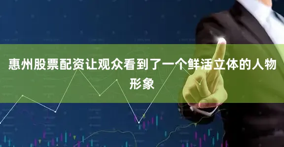 惠州股票配资让观众看到了一个鲜活立体的人物形象