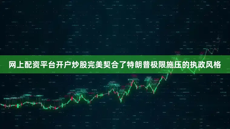 网上配资平台开户炒股完美契合了特朗普极限施压的执政风格