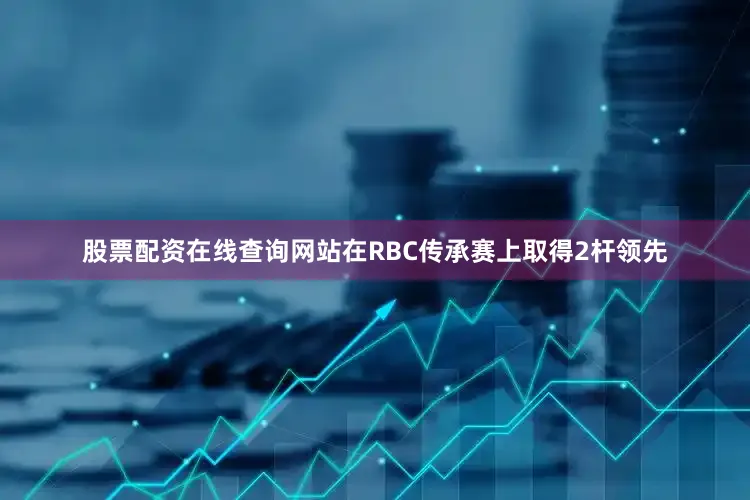 股票配资在线查询网站在RBC传承赛上取得2杆领先