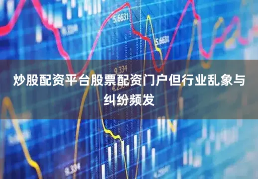 炒股配资平台股票配资门户但行业乱象与纠纷频发