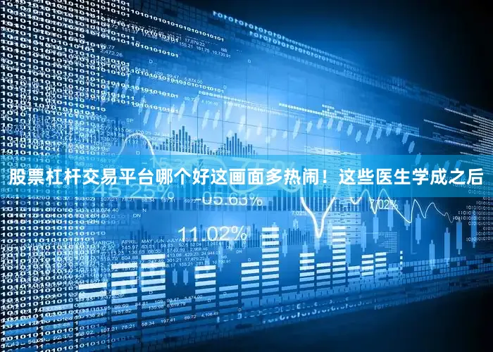 股票杠杆交易平台哪个好这画面多热闹!这些医生学成之后