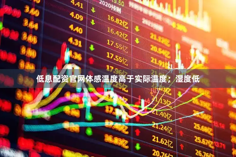 低息配资官网体感温度高于实际温度；湿度低