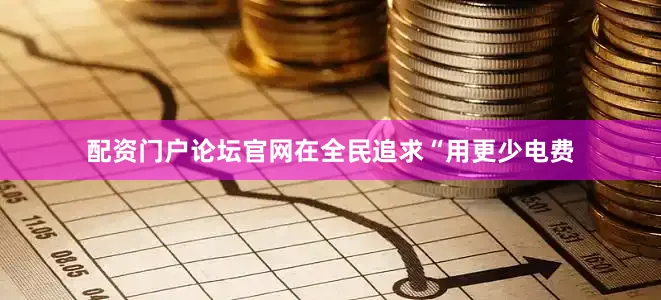 配资门户论坛官网在全民追求“用更少电费