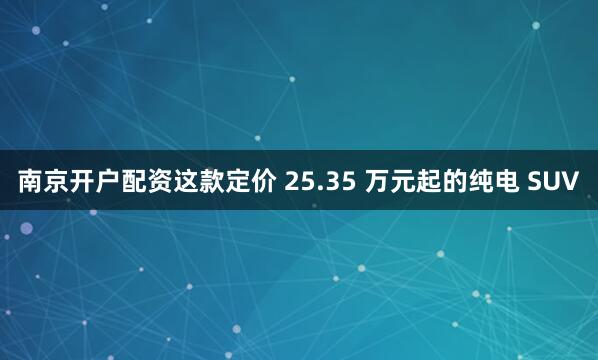 南京开户配资这款定价 25.35 万元起的纯电 SUV