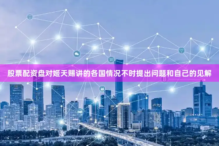 股票配资盘对姬天赐讲的各国情况不时提出问题和自己的见解
