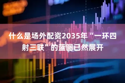 什么是场外配资2035年“一环四射三联”的蓝图已然展开