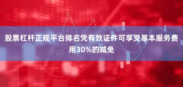 股票杠杆正规平台排名凭有效证件可享受基本服务费用30%的减免
