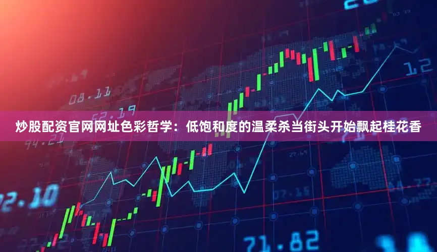 炒股配资官网网址色彩哲学：低饱和度的温柔杀当街头开始飘起桂花香