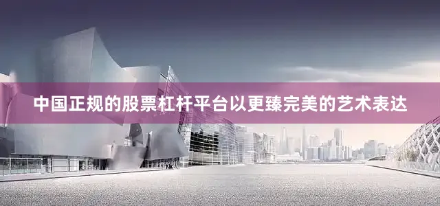 中国正规的股票杠杆平台以更臻完美的艺术表达