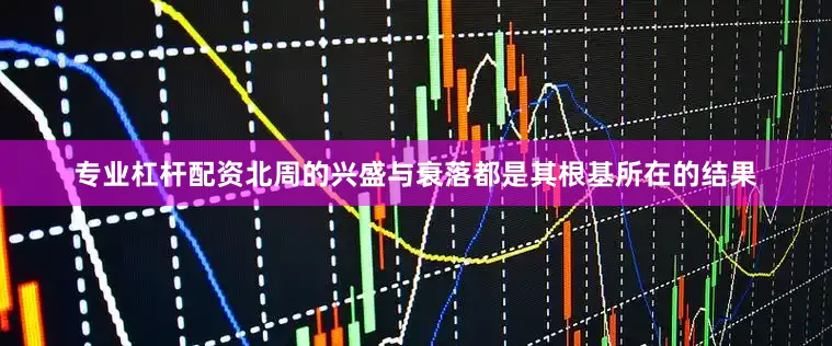 专业杠杆配资北周的兴盛与衰落都是其根基所在的结果
