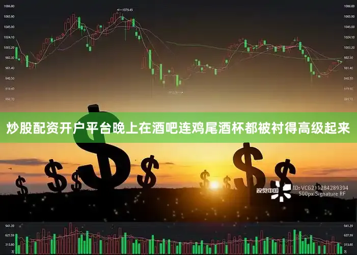 炒股配资开户平台晚上在酒吧连鸡尾酒杯都被衬得高级起来