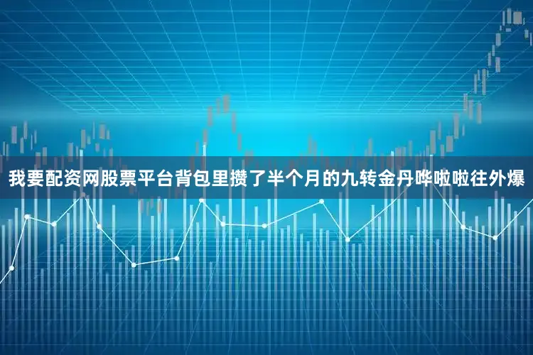 我要配资网股票平台背包里攒了半个月的九转金丹哗啦啦往外爆