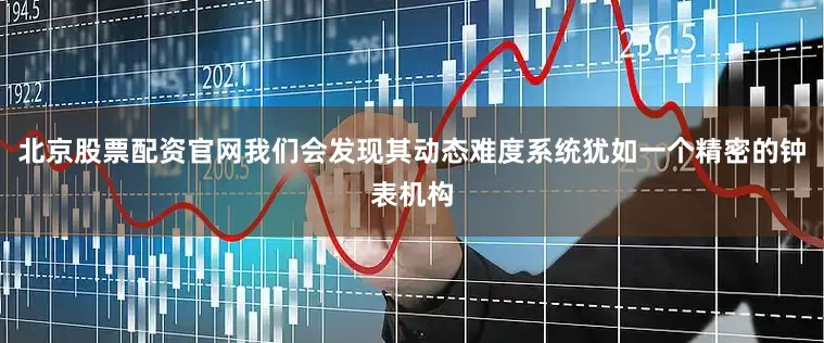 北京股票配资官网我们会发现其动态难度系统犹如一个精密的钟表机构