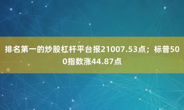 排名第一的炒股杠杆平台报21007.53点；标普500指数涨44.87点
