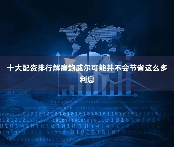 十大配资排行解雇鲍威尔可能并不会节省这么多利息