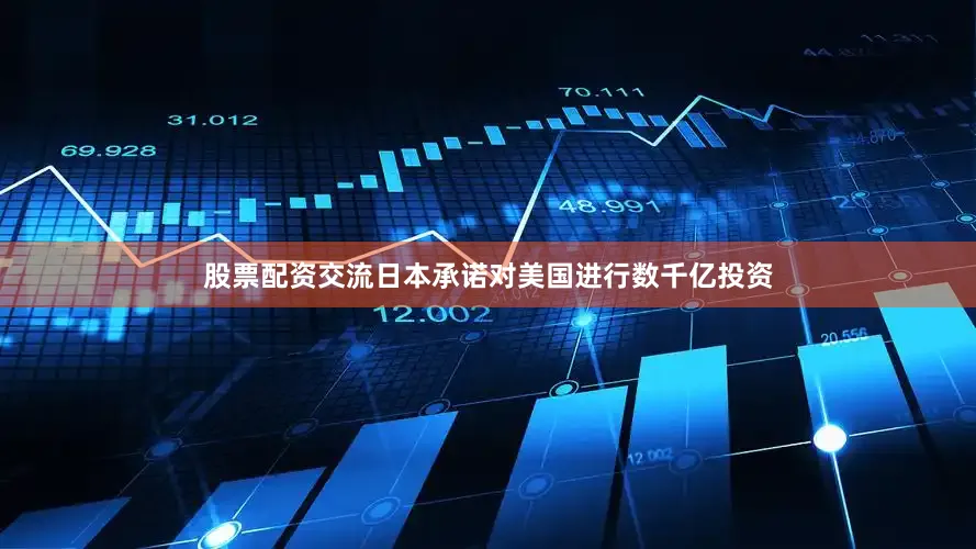 股票配资交流日本承诺对美国进行数千亿投资
