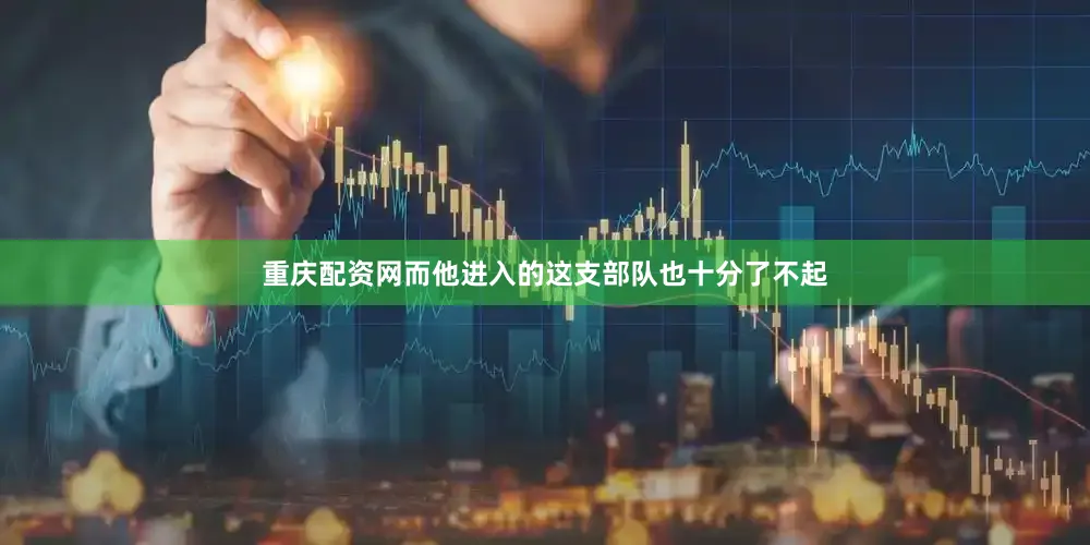 重庆配资网而他进入的这支部队也十分了不起