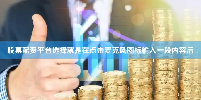 股票配资平台选择就是在点击麦克风图标输入一段内容后