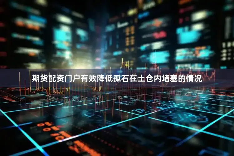 期货配资门户有效降低孤石在土仓内堵塞的情况