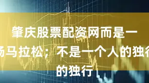 肇庆股票配资网而是一场马拉松；不是一个人的独行