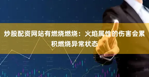 炒股配资网站有燃烧燃烧：火焰属性的伤害会累积燃烧异常状态