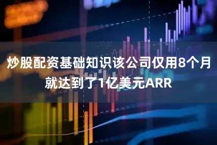 炒股配资基础知识该公司仅用8个月就达到了1亿美元ARR