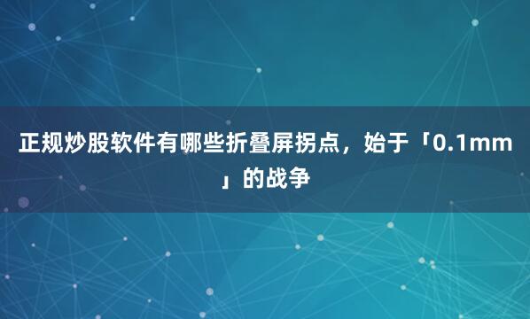 正规炒股软件有哪些折叠屏拐点，始于「0.1mm」的战争