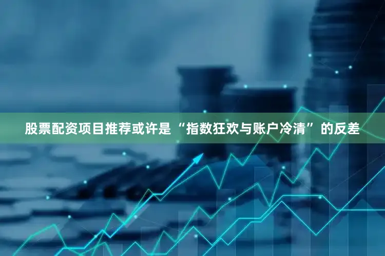 股票配资项目推荐或许是 “指数狂欢与账户冷清” 的反差