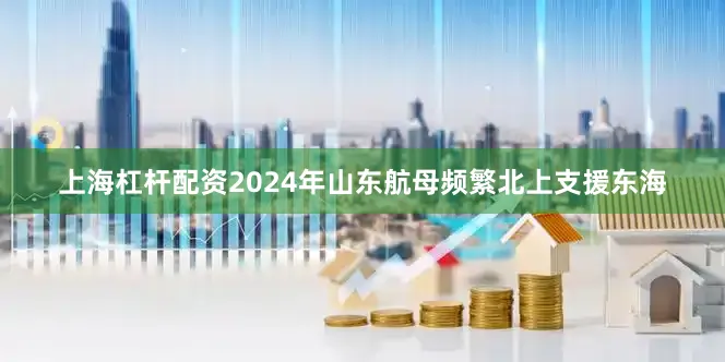 上海杠杆配资2024年山东航母频繁北上支援东海